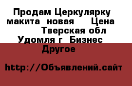 Продам Церкулярку  макита  новая   › Цена ­ 4 000 - Тверская обл., Удомля г. Бизнес » Другое   